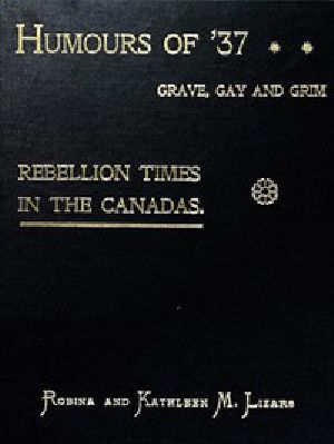 [Gutenberg 55260] • Humours of '37, Grave, Gay and Grim / Rebellion Times in the Canadas